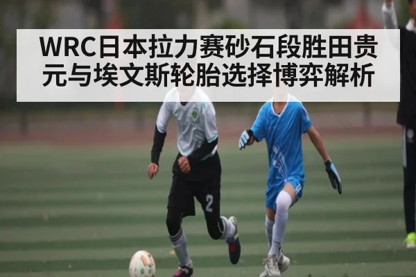 WRC日本拉力赛砂石段胜田贵元与埃文斯轮胎选择博弈解析