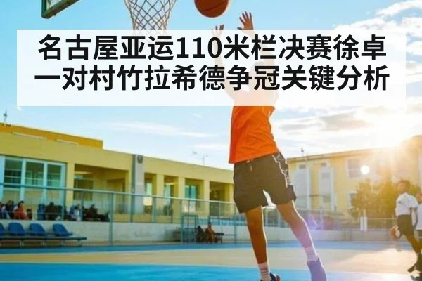 名古屋亚运110米栏决赛徐卓一对村竹拉希德争冠关键分析